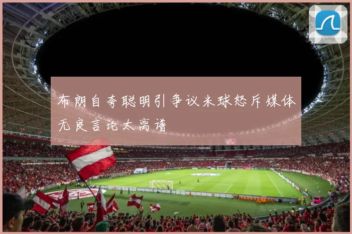 布朗自夸聪明引争议米球怒斥媒体无良言论太离谱