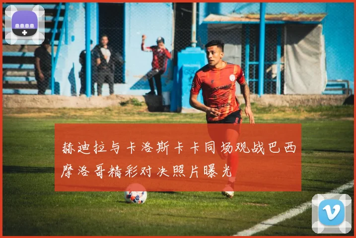 赫迪拉与卡洛斯卡卡同场观战巴西摩洛哥精彩对决照片曝光