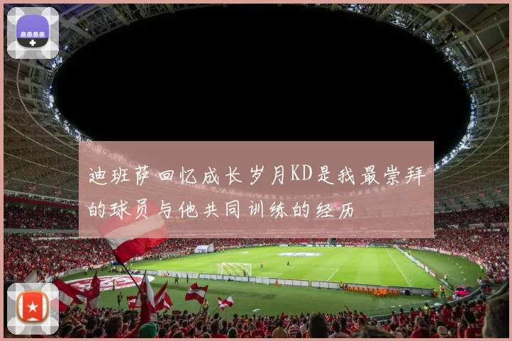 迪班萨回忆成长岁月KD是我最崇拜的球员与他共同训练的经历