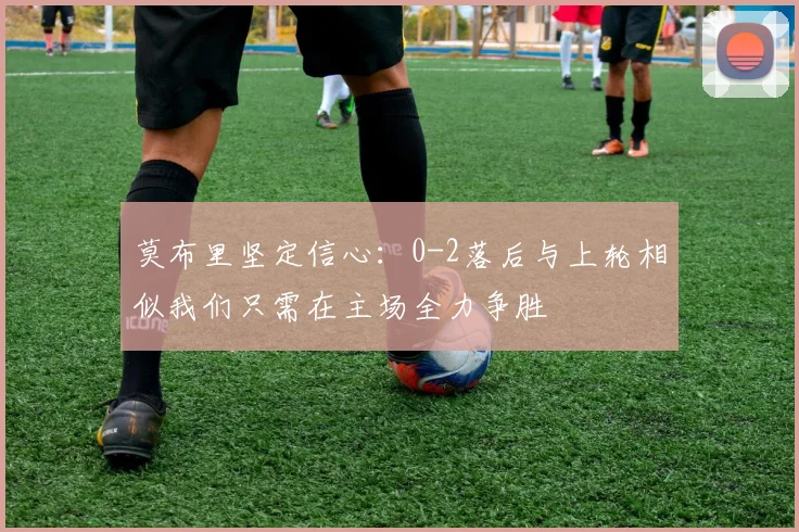 莫布里坚定信心：0-2落后与上轮相似我们只需在主场全力争胜