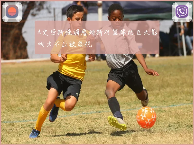 A史密斯强调詹姆斯对篮球的巨大影响力不应被忽视