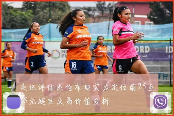 美记评估杰伦布朗实力定位前25至35无超巨交易价值分析