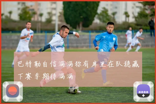 巴特勒自信满满称有库里在队稳赢下赛季期待满满