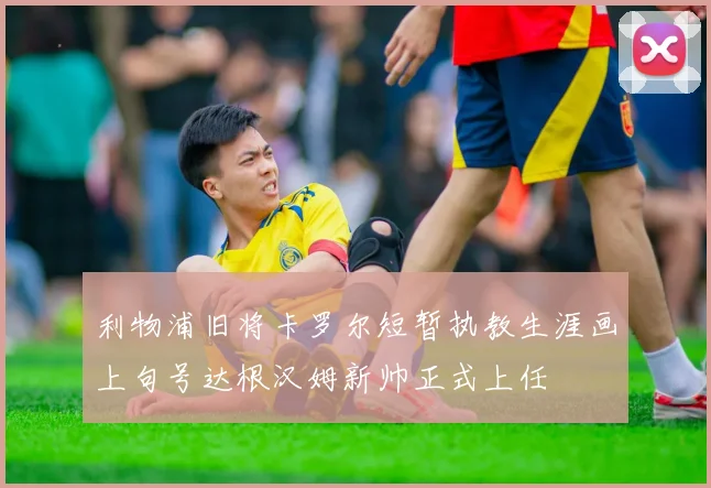利物浦旧将卡罗尔短暂执教生涯画上句号达根汉姆新帅正式上任