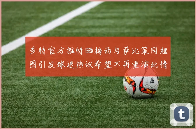 多特官方推特晒梅西与萨比策同框图引发球迷热议希望不再重演此情景