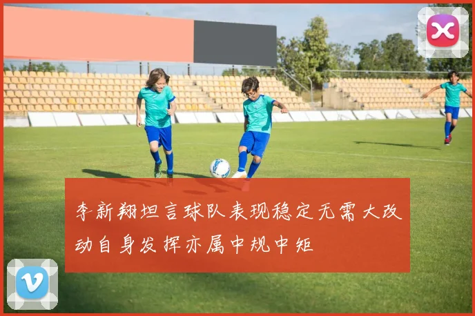 李新翔坦言球队表现稳定无需大改动自身发挥亦属中规中矩