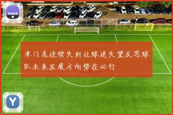 津门虎连续失利让球迷失望反思球队未来发展方向势在必行