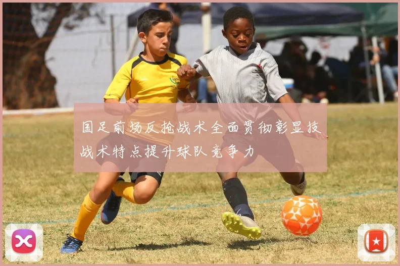 国足前场反抢战术全面贯彻彰显技战术特点提升球队竞争力