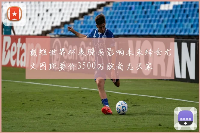 戴维世界杯表现或影响未来转会尤文图斯要价3500万欧尚无买家