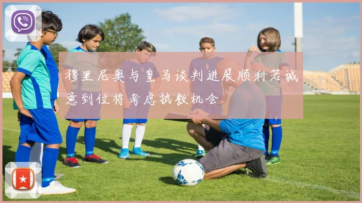 穆里尼奥与皇马谈判进展顺利若诚意到位将考虑执教机会