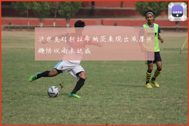 沙尔克对科拉希纳茨表现出浓厚兴趣协议尚未达成