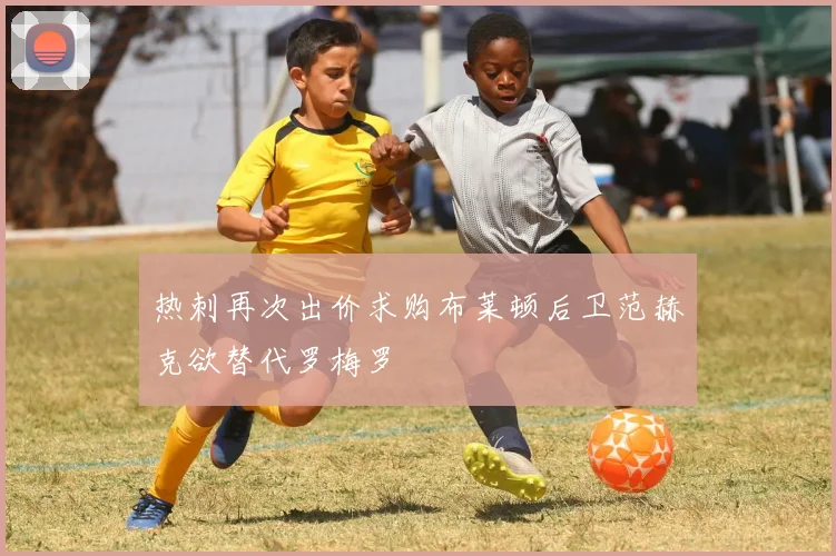 热刺再次出价求购布莱顿后卫范赫克欲替代罗梅罗