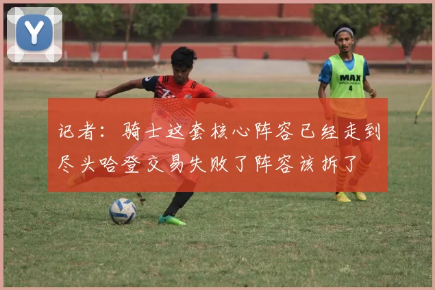 记者：骑士这套核心阵容已经走到尽头哈登交易失败了阵容该拆了