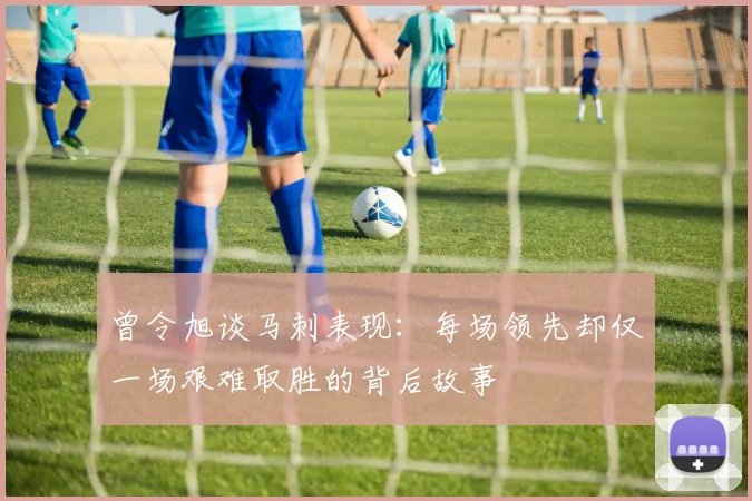 曾令旭谈马刺表现：每场领先却仅一场艰难取胜的背后故事