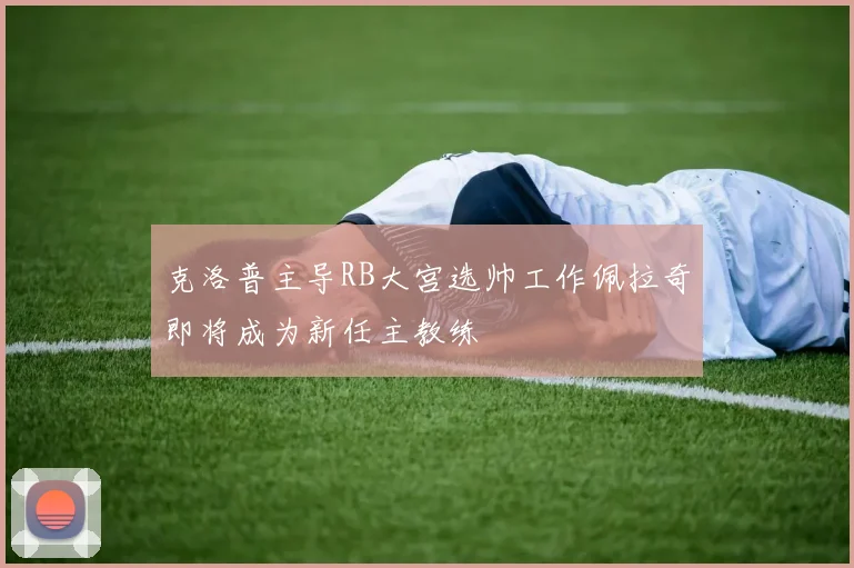 克洛普主导RB大宫选帅工作佩拉奇即将成为新任主教练