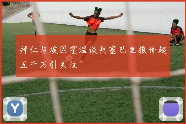 拜仁与埃因霍温谈判塞巴里报价超五千万引关注
